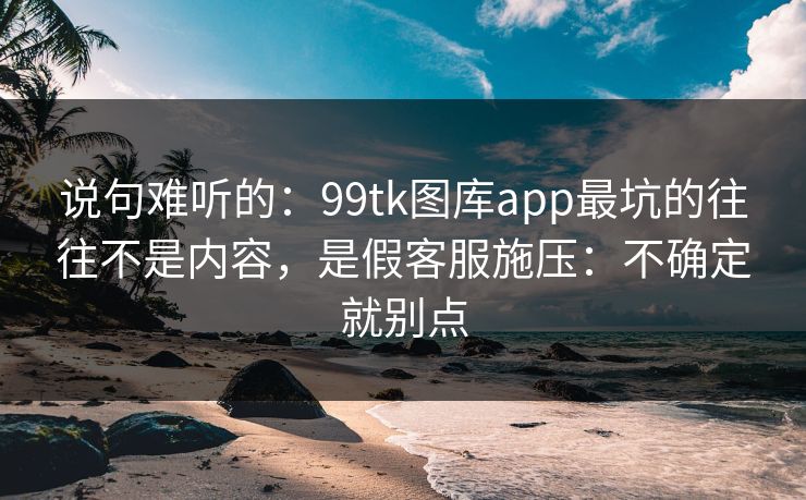 说句难听的:99tk图库app最坑的往往不是内容,是假客服施压:不确定就别点 说句难听的:99tk图库app最坑的往往不是内容,是假客服施压:不确定就别点